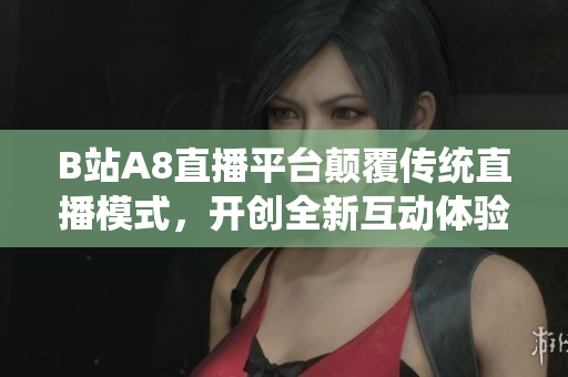 B站A8直播平台颠覆传统直播模式，开创全新互动体验