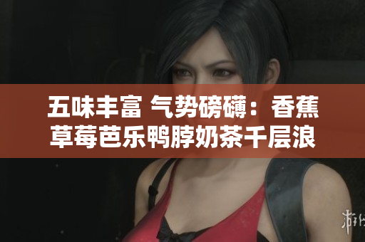 五味丰富 气势磅礴：香蕉草莓芭乐鸭脖奶茶千层浪