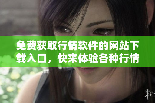 免费获取行情软件的网站下载入口，快来体验各种行情服务！