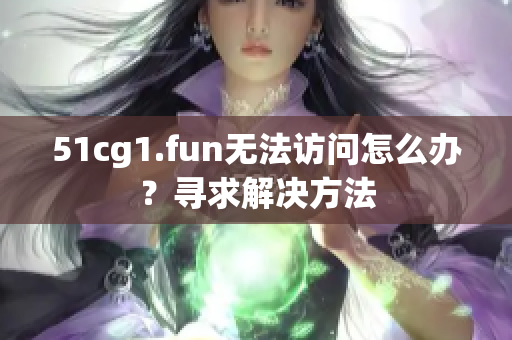 51cg1.fun无法访问怎么办？寻求解决方法