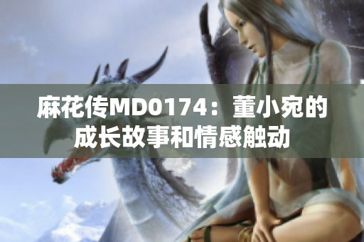麻花传MD0174：董小宛的成长故事和情感触动