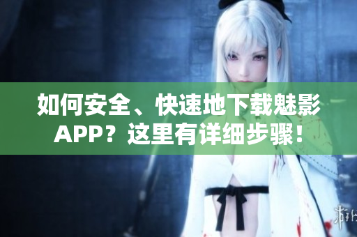 如何安全、快速地下载魅影APP？这里有详细步骤！