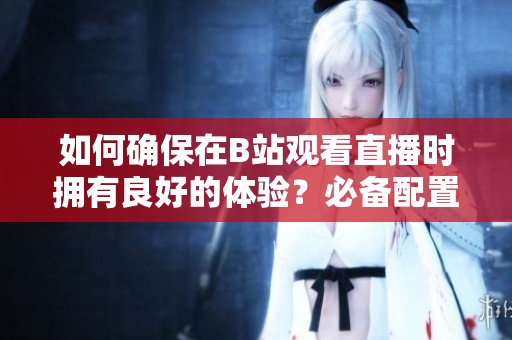 如何确保在B站观看直播时拥有良好的体验？必备配置一览