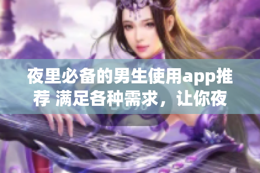 夜里必备的男生使用app推荐 满足各种需求，让你夜间生活更精彩