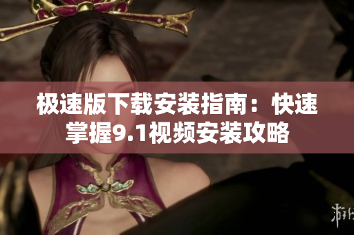 极速版下载安装指南：快速掌握9.1视频安装攻略
