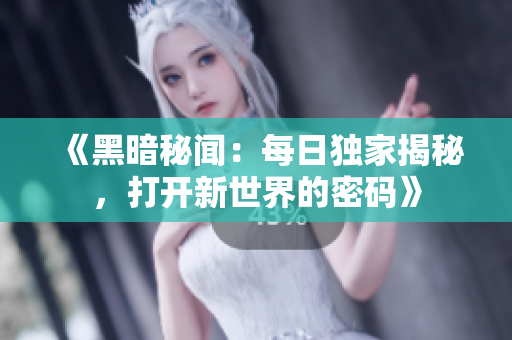 《黑暗秘闻：每日独家揭秘，打开新世界的密码》