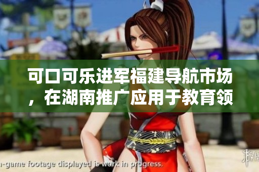 可口可乐进军福建导航市场，在湖南推广应用于教育领域