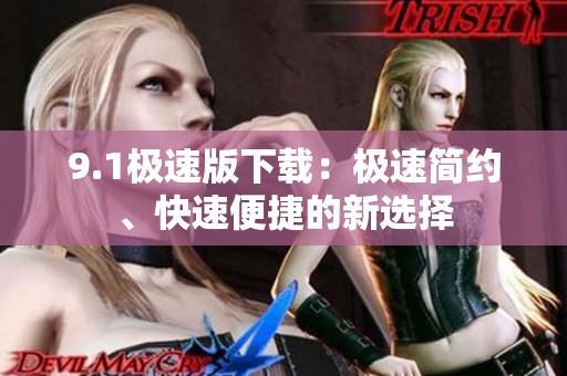 9.1极速版下载：极速简约、快速便捷的新选择