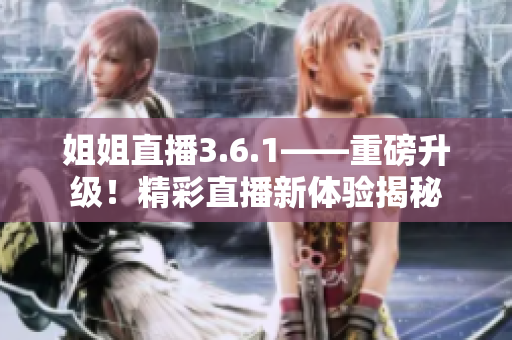 姐姐直播3.6.1——重磅升级！精彩直播新体验揭秘