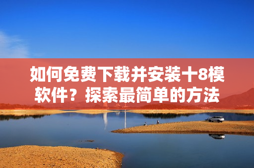 如何免费下载并安装十8模软件？探索最简单的方法