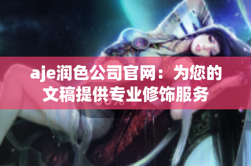 aje润色公司官网：为您的文稿提供专业修饰服务