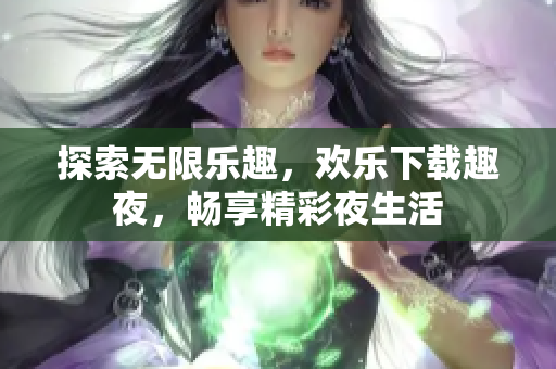 探索无限乐趣，欢乐下载趣夜，畅享精彩夜生活