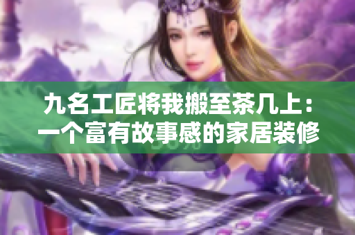 九名工匠将我搬至茶几上：一个富有故事感的家居装修故事