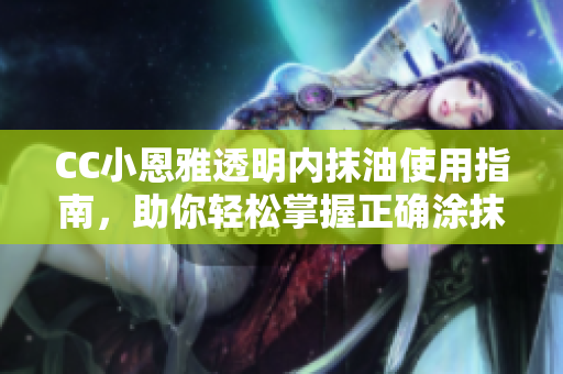 CC小恩雅透明内抹油使用指南，助你轻松掌握正确涂抹方法
