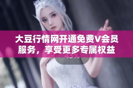 大豆行情网开通免费V会员服务，享受更多专属权益