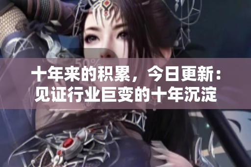 十年来的积累，今日更新：见证行业巨变的十年沉淀