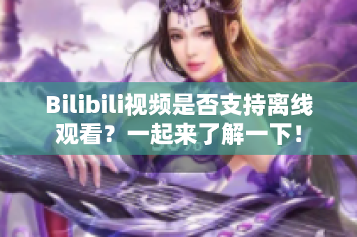 Bilibili视频是否支持离线观看？一起来了解一下！