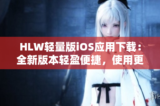 HLW轻量版iOS应用下载：全新版本轻盈便捷，使用更加顺畅