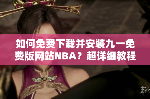 如何免费下载并安装九一免费版网站NBA？超详细教程！