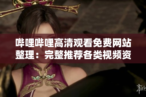 哔哩哔哩高清观看免费网站整理：完整推荐各类视频资源网站