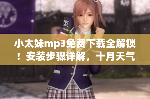 小太妹mp3免费下载全解锁！安装步骤详解，十月天气预报揭秘