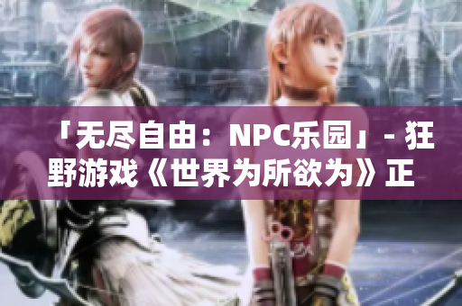 「无尽自由：NPC乐园」- 狂野游戏《世界为所欲为》正式汉化，共创无限可能!