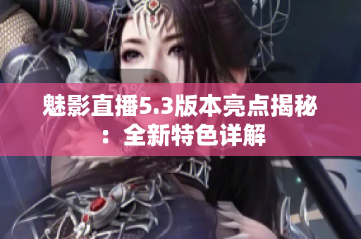魅影直播5.3版本亮点揭秘：全新特色详解