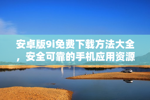 安卓版9i免费下载方法大全，安全可靠的手机应用资源分享