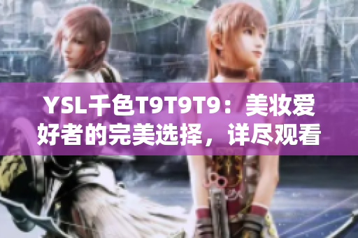 YSL千色T9T9T9：美妆爱好者的完美选择，详尽观看范围