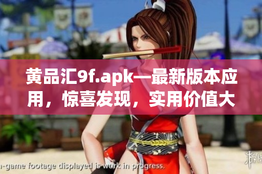 黄品汇9f.apk—最新版本应用，惊喜发现，实用价值大揭秘