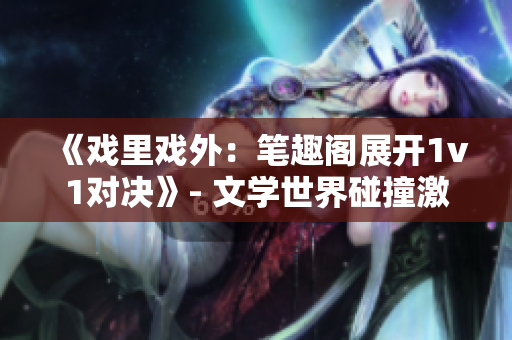 《戏里戏外：笔趣阁展开1v1对决》- 文学世界碰撞激荡