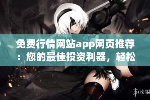 免费行情网站app网页推荐：您的最佳投资利器，轻松获取最新行情数据