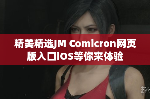 精美精选JM Comicron网页版入口iOS等你来体验