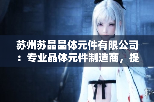苏州苏晶晶体元件有限公司：专业晶体元件制造商，提供高品质产品及定制解决方案
