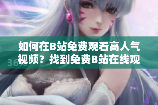 如何在B站免费观看高人气视频？找到免费B站在线观看人数的方法