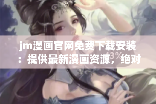 jm漫画官网免费下载安装：提供最新漫画资源，绝对安全可靠