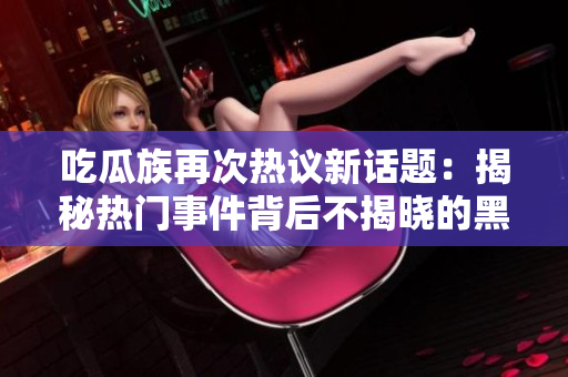 吃瓜族再次热议新话题：揭秘热门事件背后不揭晓的黑幕