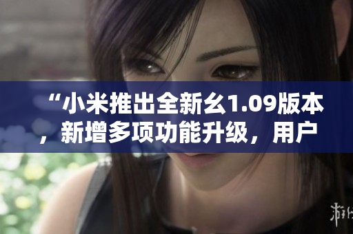 “小米推出全新幺1.09版本，新增多项功能升级，用户体验再升级！”
