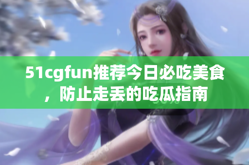 51cgfun推荐今日必吃美食，防止走丢的吃瓜指南
