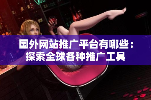国外网站推广平台有哪些：探索全球各种推广工具