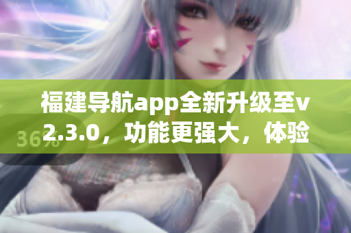 福建导航app全新升级至v2.3.0，功能更强大，体验更优化