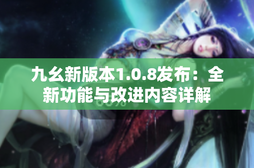 九幺新版本1.0.8发布：全新功能与改进内容详解