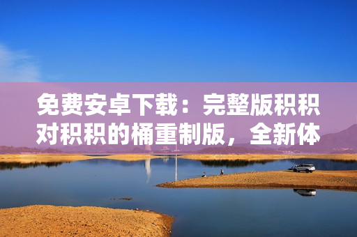 免费安卓下载：完整版积积对积积的桶重制版，全新体验等你来体验