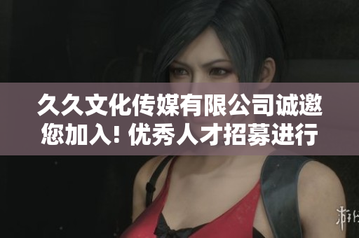 久久文化传媒有限公司诚邀您加入! 优秀人才招募进行中，机遇与挑战共存。