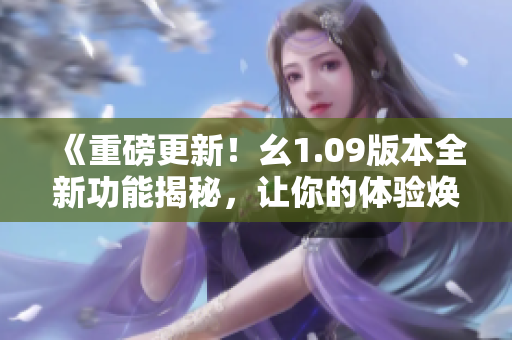 《重磅更新！幺1.09版本全新功能揭秘，让你的体验焕然一新》