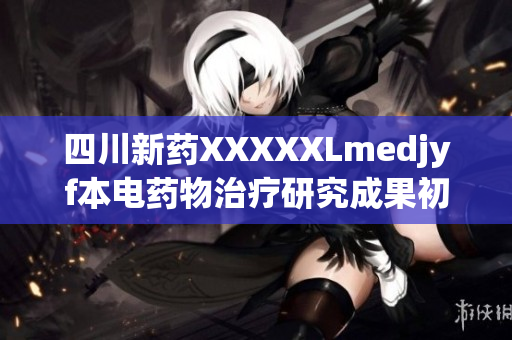 四川新药XXXXXLmedjyf本电药物治疗研究成果初现成效
