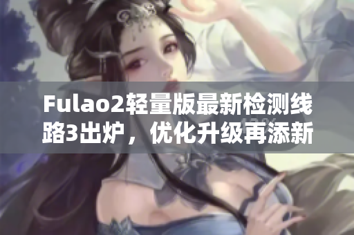 Fulao2轻量版最新检测线路3出炉，优化升级再添新功能