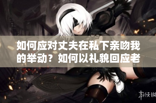 如何应对丈夫在私下亲吻我的举动？如何以礼貌回应老公的亲吻？
