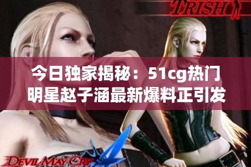 今日独家揭秘：51cg热门明星赵子涵最新爆料正引发网友热议
