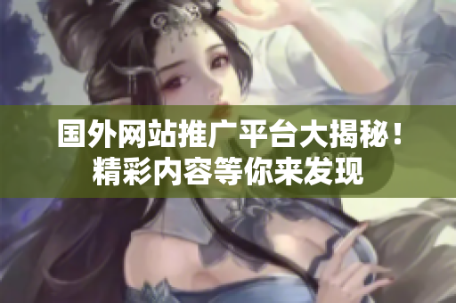 国外网站推广平台大揭秘！精彩内容等你来发现